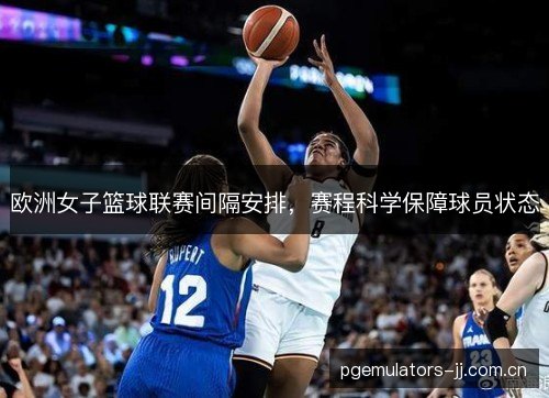 欧洲女子篮球联赛间隔安排，赛程科学保障球员状态
